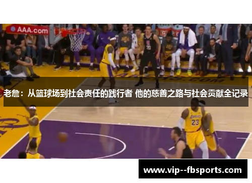 老詹:从篮球场到社会责任的践行者 他的慈善之路与社会贡献全记录 老詹:从篮球场到社会责任的践行者 他的慈善之路与社会贡献全记录