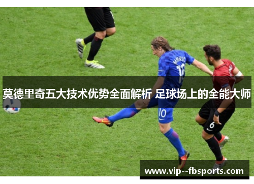 莫德里奇五大技术优势全面解析 足球场上的全能大师 莫德里奇五大技术优势全面解析 足球场上的全能大师