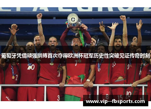 葡萄牙凭借顽强拼搏首次夺得欧洲杯冠军历史性突破见证传奇时刻 葡萄牙凭借顽强拼搏首次夺得欧洲杯冠军历史性突破见证传奇时刻