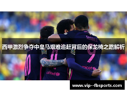 西甲激烈争夺中皇马艰难追赶背后的保龙椅之路解析 西甲激烈争夺中皇马艰难追赶背后的保龙椅之路解析