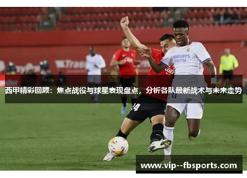 西甲精彩回顾：焦点战役与球星表现盘点，分析各队最新战术与未来走势