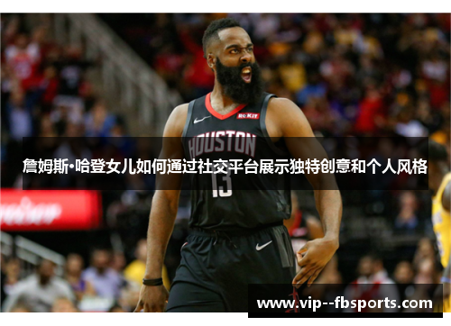 詹姆斯·哈登女儿如何通过社交平台展示独特创意和个人风格 詹姆斯·哈登女儿如何通过社交平台展示独特创意和个人风格