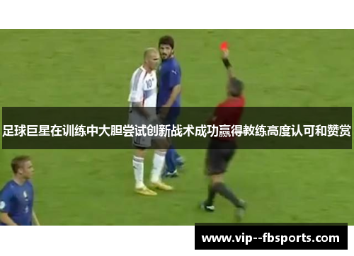 足球巨星在训练中大胆尝试创新战术成功赢得教练高度认可和赞赏