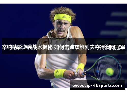 辛纳精彩逆袭战术揭秘 如何击败兹维列夫夺得澳网冠军