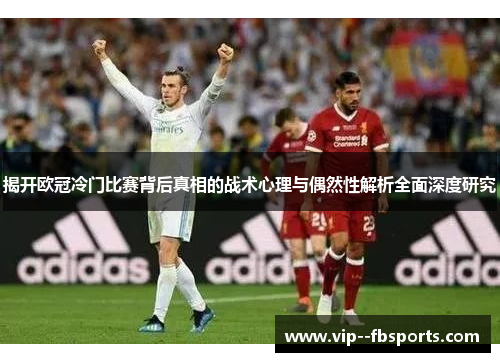 揭开欧冠冷门比赛背后真相的战术心理与偶然性解析全面深度研究