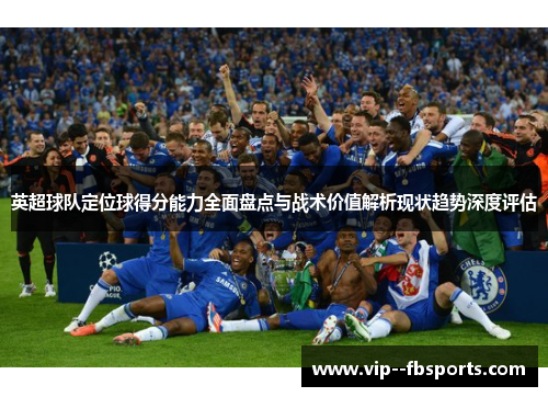 英超球队定位球得分能力全面盘点与战术价值解析现状趋势深度评估