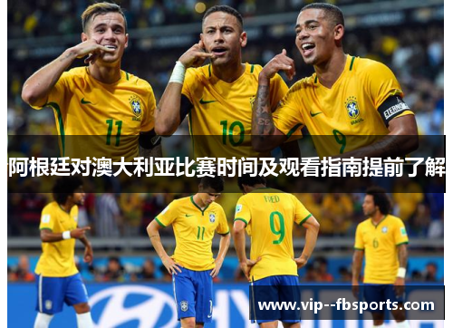 阿根廷对澳大利亚比赛时间及观看指南提前了解 阿根廷对澳大利亚比赛时间及观看指南提前了解