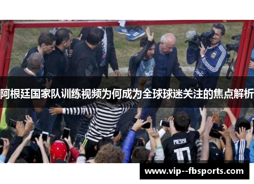 阿根廷国家队训练视频为何成为全球球迷关注的焦点解析