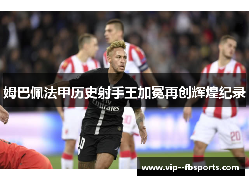 姆巴佩法甲历史射手王加冕再创辉煌纪录