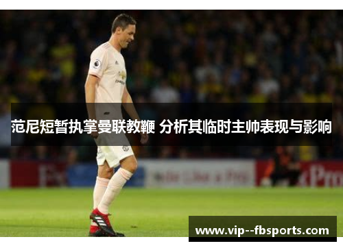 范尼短暂执掌曼联教鞭 分析其临时主帅表现与影响 范尼短暂执掌曼联教鞭 分析其临时主帅表现与影响