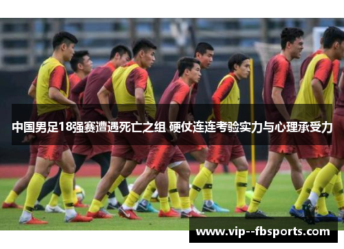 中国男足18强赛遭遇死亡之组 硬仗连连考验实力与心理承受力