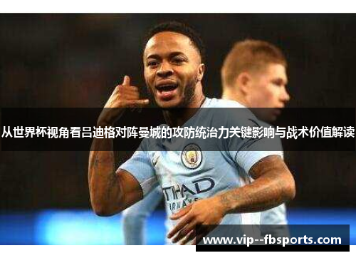 从世界杯视角看吕迪格对阵曼城的攻防统治力关键影响与战术价值解读