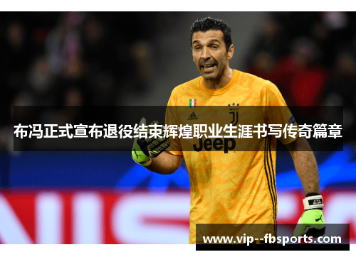 布冯正式宣布退役结束辉煌职业生涯书写传奇篇章