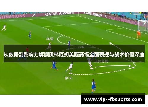 从数据到影响力解读贝林厄姆英超赛场全面表现与战术价值深度 从数据到影响力解读贝林厄姆英超赛场全面表现与战术价值深度