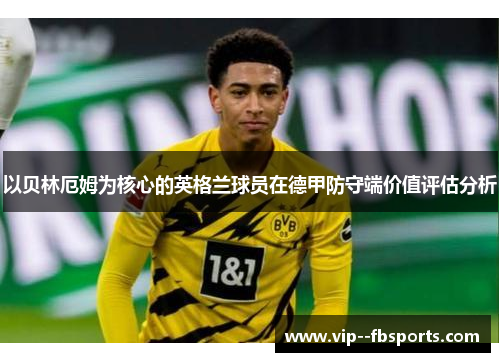 以贝林厄姆为核心的英格兰球员在德甲防守端价值评估分析 以贝林厄姆为核心的英格兰球员在德甲防守端价值评估分析
