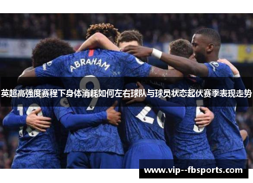 英超高强度赛程下身体消耗如何左右球队与球员状态起伏赛季表现走势