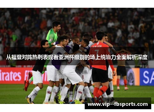 从福登对阵热刺表现看亚洲杯级别的场上统治力全面解析深度
