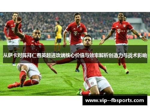 从萨卡对阵拜仁看英超进攻端核心价值与效率解析创造力与战术影响 从萨卡对阵拜仁看英超进攻端核心价值与效率解析创造力与战术影响