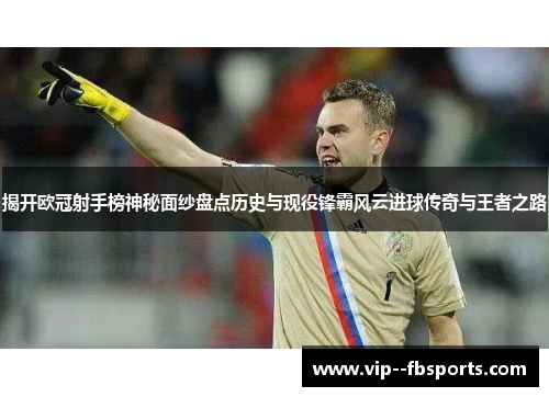 揭开欧冠射手榜神秘面纱盘点历史与现役锋霸风云进球传奇与王者之路 揭开欧冠射手榜神秘面纱盘点历史与现役锋霸风云进球传奇与王者之路
