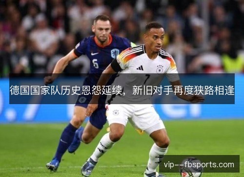 德国国家队历史恩怨延续，新旧对手再度狭路相逢