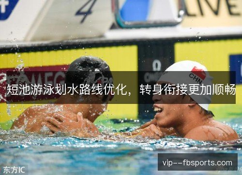 短池游泳划水路线优化，转身衔接更加顺畅